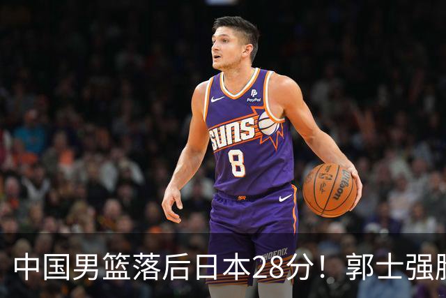中国男篮落后日本28分！郭士强脸色铁青+低头无奈，陷入绝境