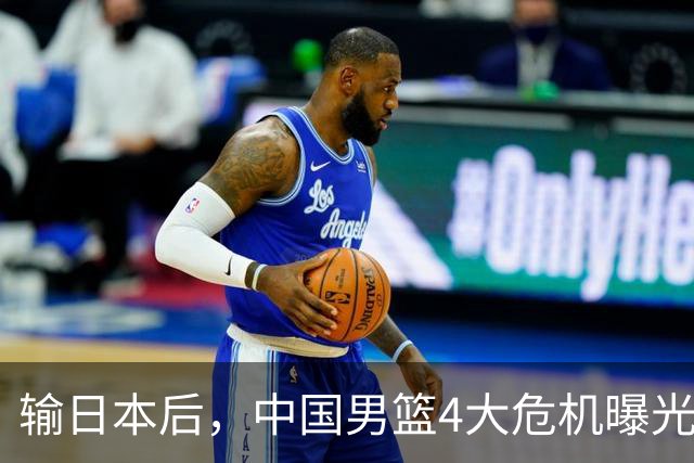 输日本后，中国男篮4大危机曝光，防守崩了，郭士强遭遇考验