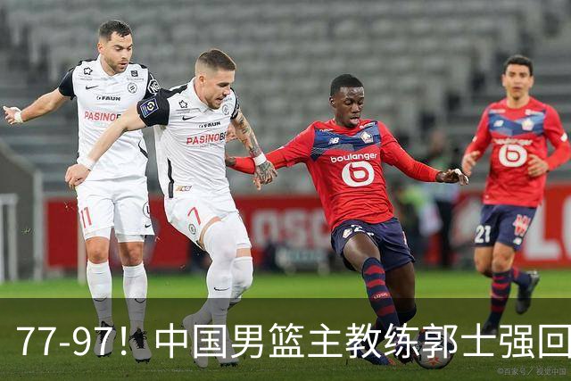 77-97！中国男篮主教练郭士强回应，日本媒体点评，韩国媒体发声
